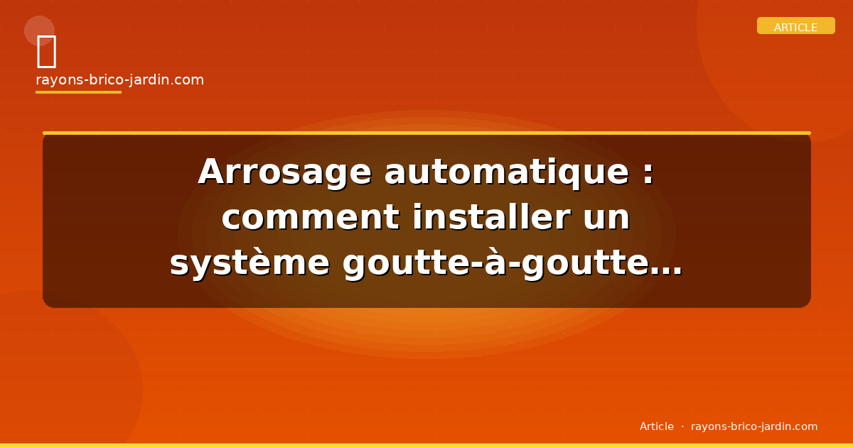 Arrosage automatique : comment installer un système goutte-à-goutte dans son jardin