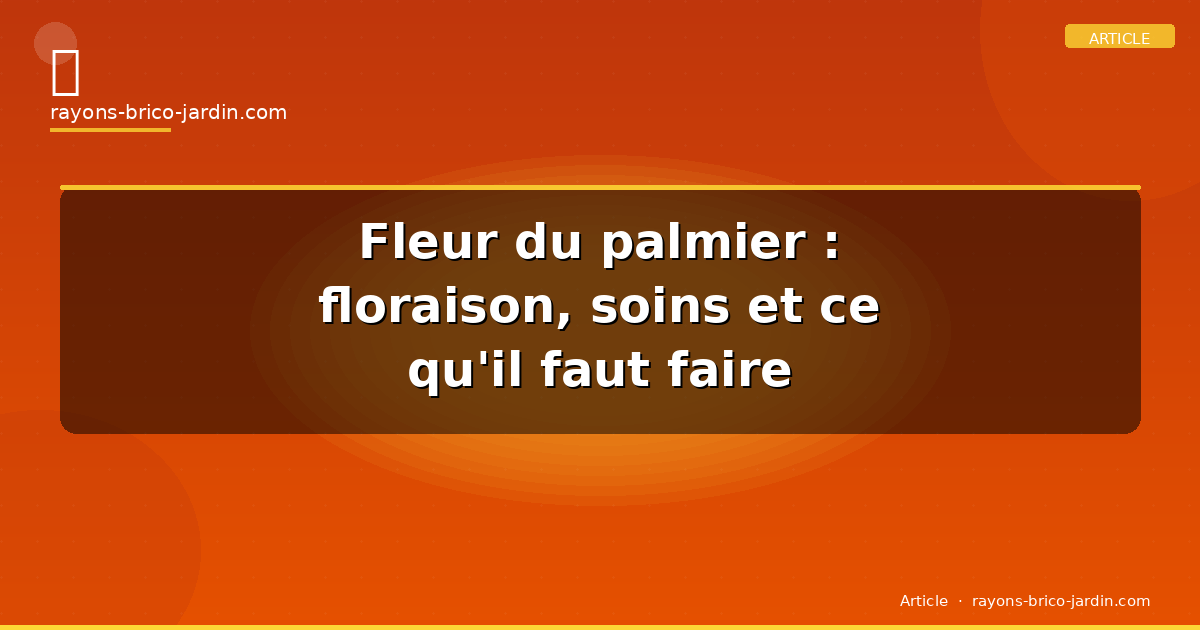 Fleur du palmier : floraison, soins et ce qu’il faut faire