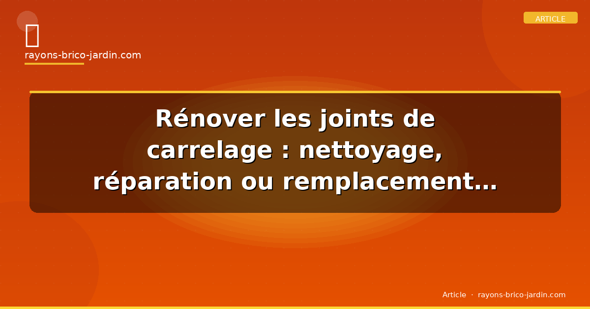 Rénover les joints de carrelage : nettoyage, réparation ou remplacement complet