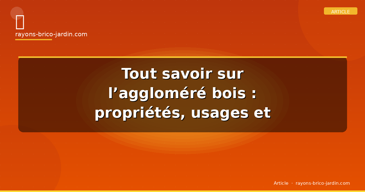 Tout savoir sur l’aggloméré bois : propriétés, usages et avantages