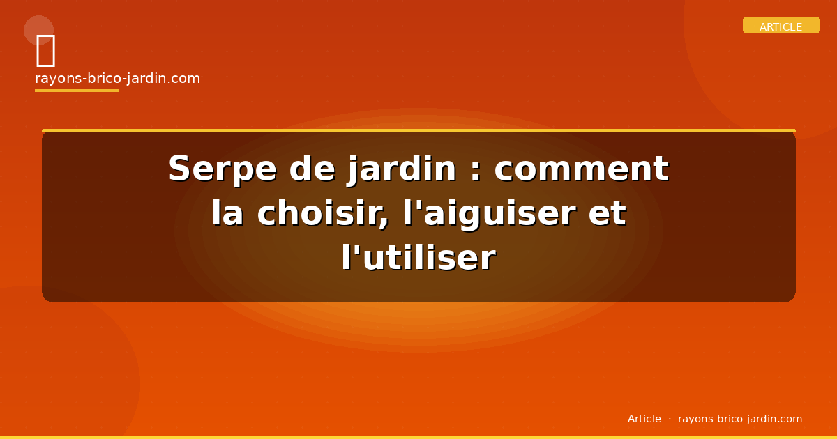 Serpe de jardin : comment la choisir, l&rsquo;aiguiser et l&rsquo;utiliser